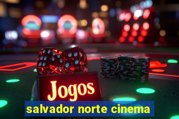 salvador norte cinema